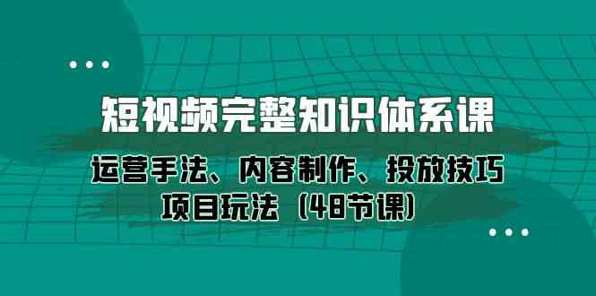 短视频完整知识体系课，运营手法、内容制作、投放技巧项目玩法（48节课）-狄威团队