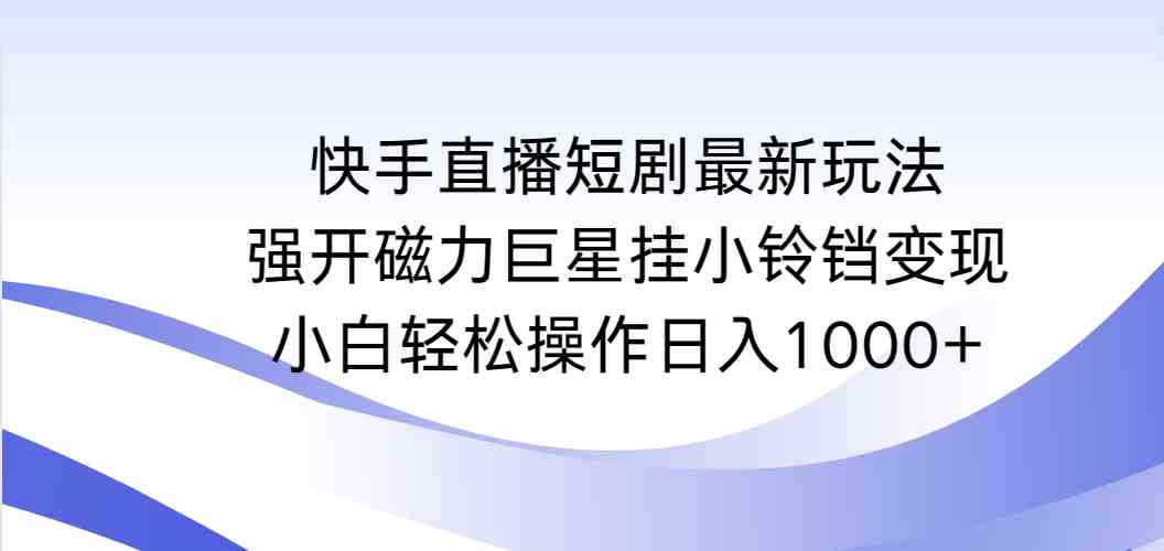 （9320期）快手直播短剧最新玩法，强开磁力巨星挂小铃铛变现，小白轻松操作日入1000+-狄威团队