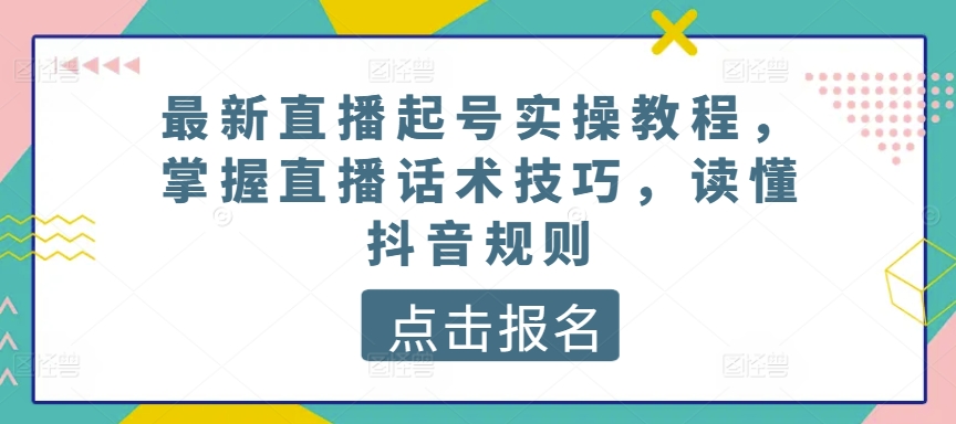 最新直播起号实操教程，掌握直播话术技巧，读懂抖音规则-狄威团队