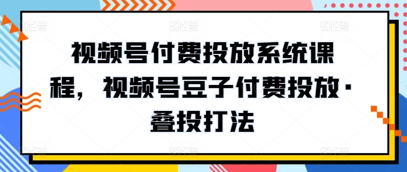 视频号付费投放系统课程，视频号豆子付费投放·叠投打法-狄威团队