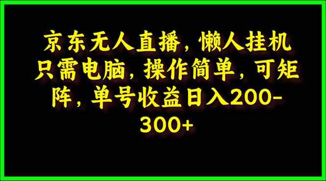 （9973期）京东无人直播，电脑挂机，操作简单，懒人专属，可矩阵操作 单号日入200-300-狄威团队