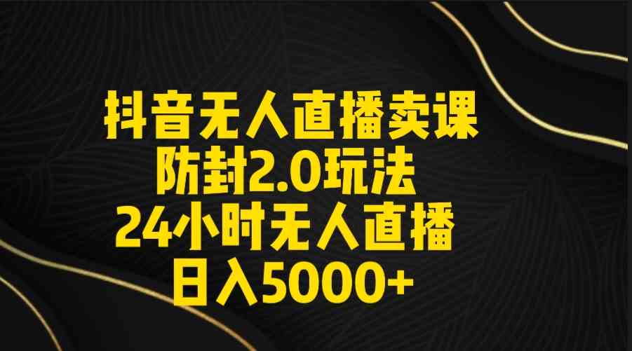 （9186期）抖音无人直播卖课防封2.0玩法 打造日不落直播间 日入5000+附直播素材+音频-狄威团队