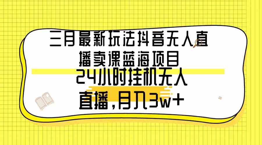 （9229期）三月最新玩法抖音无人直播卖课蓝海项目，24小时无人直播，月入3w+-狄威团队