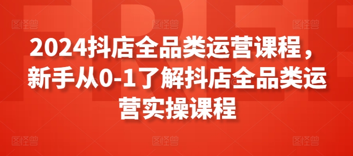 2024抖店全品类运营课程，新手从0-1了解抖店全品类运营实操课程-狄威团队