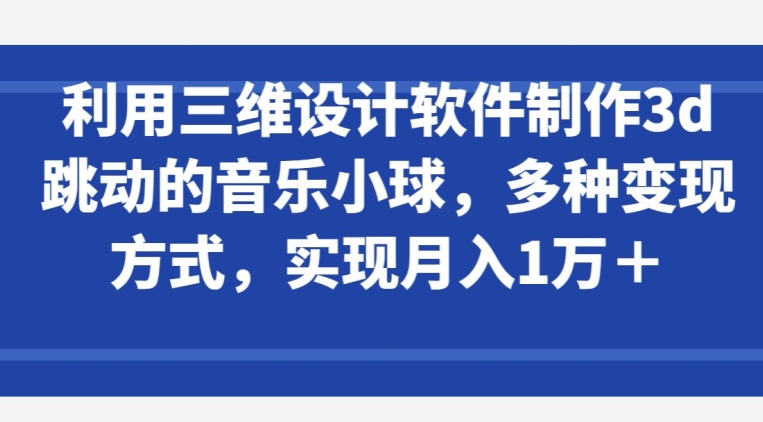 利用三维设计软件制作3d跳动的音乐小球，多种变现方式，实现月入1万+-狄威团队