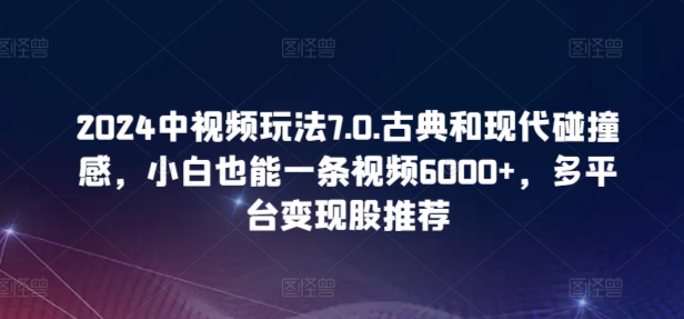 2024中视频玩法7.0.古典和现代碰撞感，小白也能一条视频6000+，多平台变现-狄威团队
