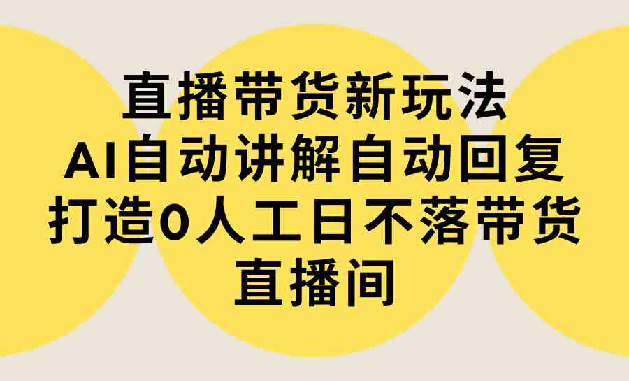 （9328期）直播带货新玩法，AI自动讲解自动回复 打造0人工日不落带货直播间-教程+软件-狄威团队