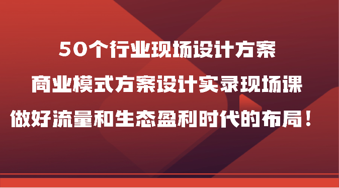 50个行业现场设计方案,商业模式方案设计实录现场课,做好流量和生态盈利时代的布局!-狄威团队
