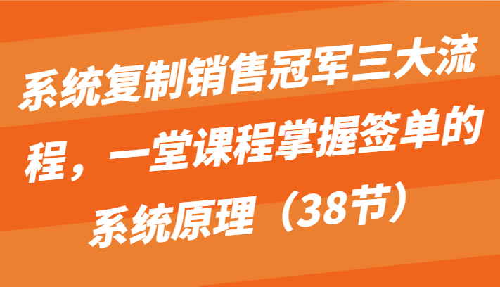 系统复制销售冠军三大流程，一堂课程掌握签单的系统原理（38节）-狄威团队