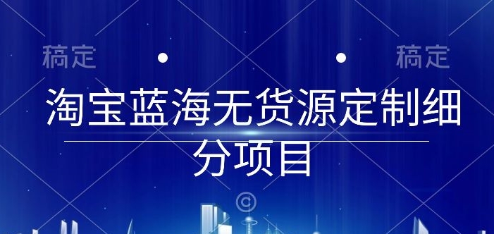 淘宝蓝海无货源定制细分项目，从0到起店实操全流程-狄威团队