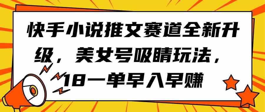 （9776期）快手小说推文赛道全新升级，美女号吸睛玩法，18一单早入早赚-狄威团队