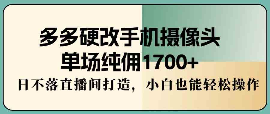 （9228期）多多硬改手机摄像头，单场纯佣1700+，日不落直播间打造，小白也能轻松操作-狄威团队