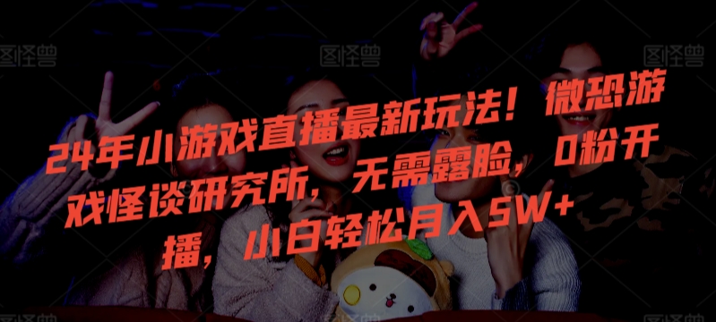 24年小游戏直播最新玩法！微恐游戏怪谈研究所，无需露脸，0粉开播，小白轻松月入5W+-狄威团队