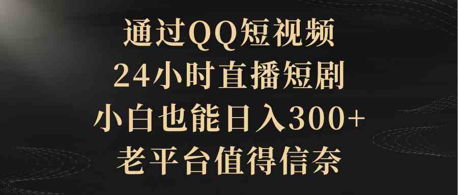 （9241期）通过QQ短视频、24小时直播短剧，小白也能日入300+，老平台值得信奈-狄威团队