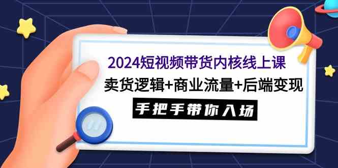 （9471期）2024短视频带货内核线上课：卖货逻辑+商业流量+后端变现，手把手带你入场-狄威团队