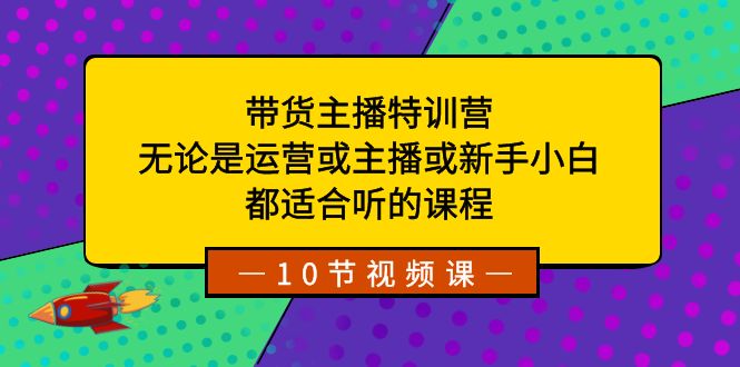 带货主播特训营：无论是运营或主播或新手小白，都适合听的课程-狄威团队