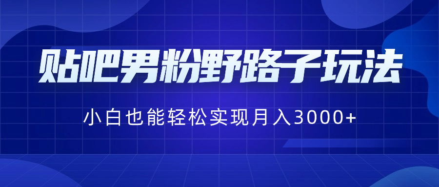 贴吧男粉野路子玩法，小白也能轻松实现月入3000+-狄威团队