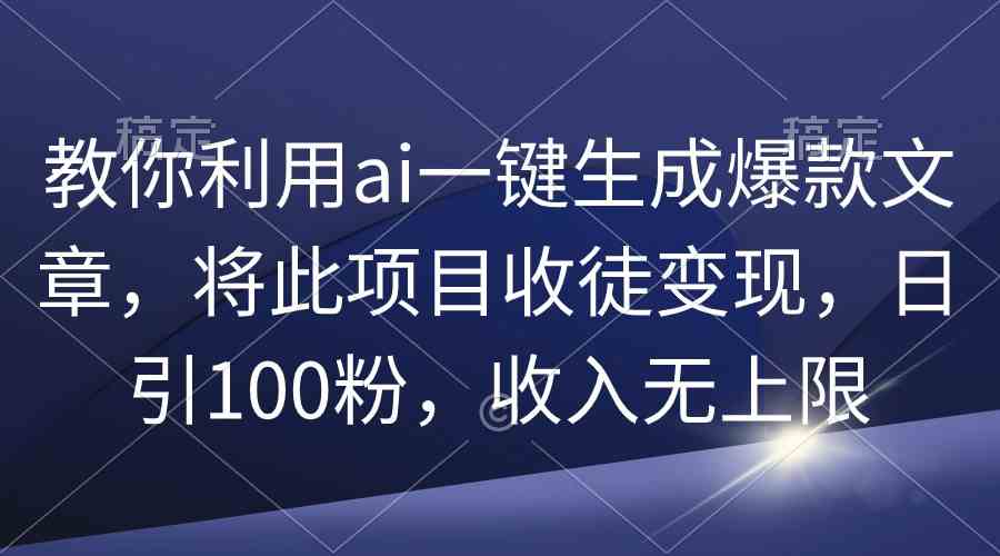 （9495期）教你利用ai一键生成爆款文章，将此项目收徒变现，日引100粉，收入无上限-狄威团队