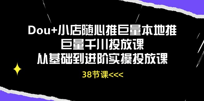 （10852期）Dou+小店随心推巨量本地推巨量千川投放课从基础到进阶实操投放课（38节）-狄威团队