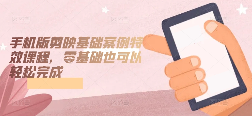 手机版剪映基础案例特效课程，零基础也可以轻松完成-狄威团队