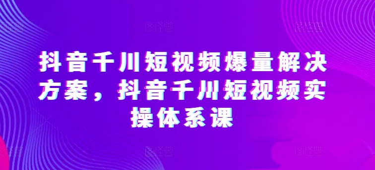 抖音千川短视频爆量解决方案，抖音千川短视频实操体系课-狄威团队