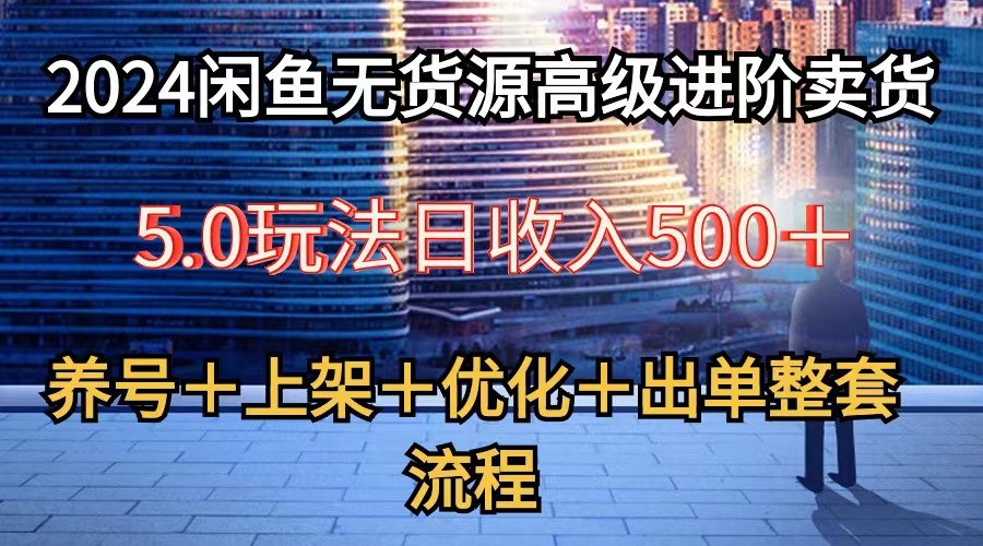 2024闲鱼无货源高级进阶卖货5.0，养号＋选品＋上架＋优化＋出单整套流程-狄威团队