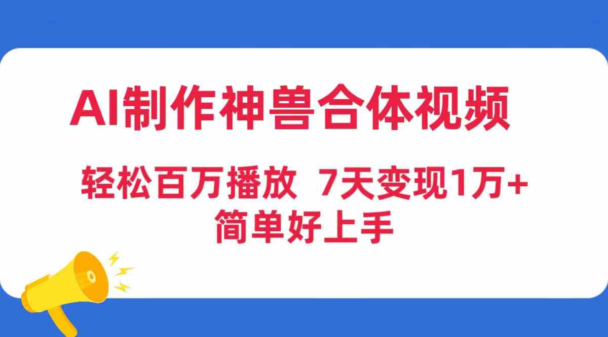 （9600期）AI制作神兽合体视频，轻松百万播放，七天变现1万+，简单好上手-狄威团队
