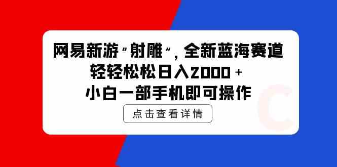 （9936期）网易新游 射雕 全新蓝海赛道，轻松日入2000＋小白一部手机即可操作-狄威团队