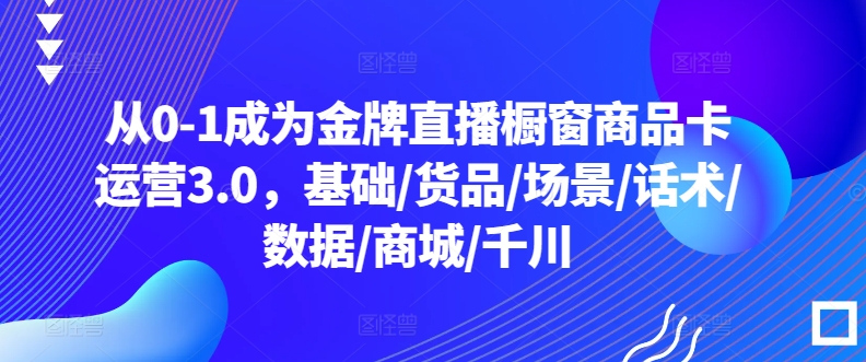从0-1成为金牌直播橱窗商品卡运营3.0，基础/货品/场景/话术/数据/商城/千川-狄威团队
