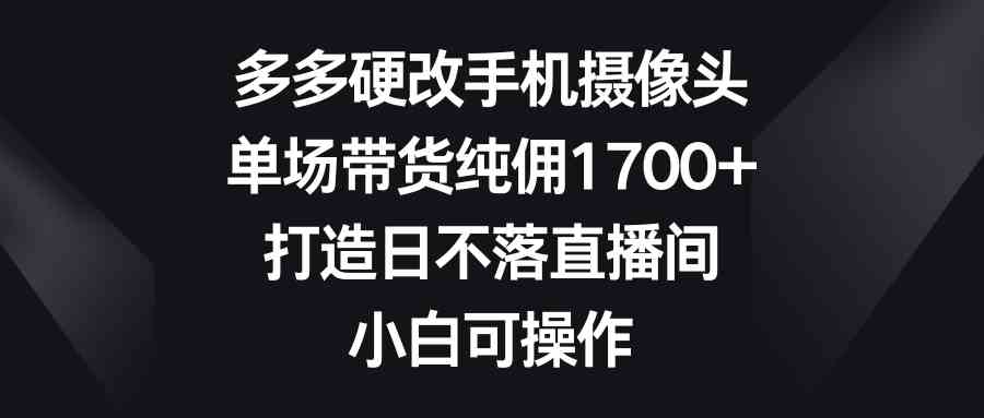 （9162期）多多硬改手机摄像头，单场带货纯佣1700+，打造日不落直播间，小白可操作-狄威团队