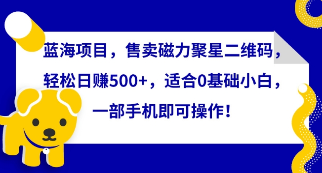 蓝海项目，售卖磁力聚星二维码，轻松日赚500+，适合0基础小白，一部手机即可操作-狄威团队