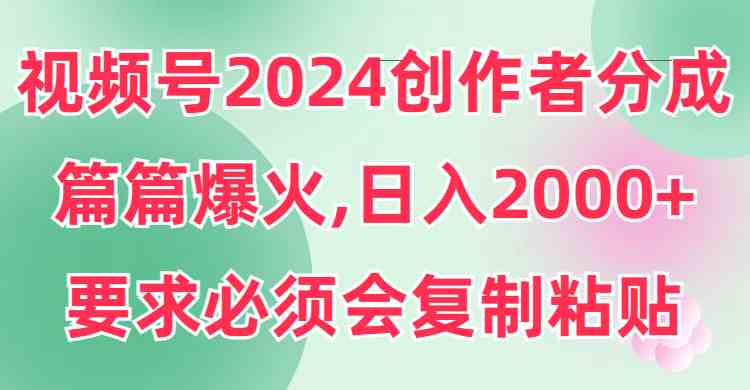 （9292期）视频号2024创作者分成，片片爆火，要求必须会复制粘贴，日入2000+-狄威团队