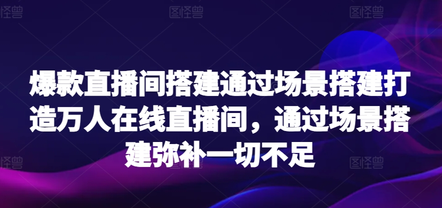 爆款直播间搭建通过场景搭建打造万人在线直播间，通过场景搭建弥补一切不足-狄威团队