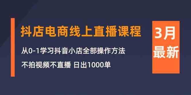 3月抖店电商线上直播课程：从0-1学习抖音小店，不拍视频不直播 日出1000单-狄威团队