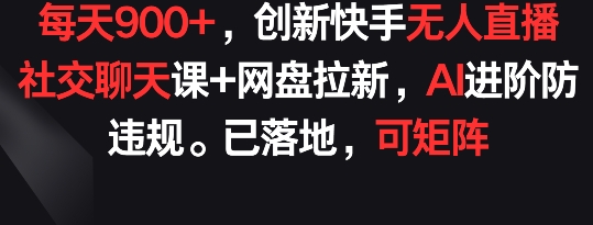 每天900+，创新快手无人直播社交聊天课+网盘拉新，AI进阶防违规 已落地 可矩阵-狄威团队