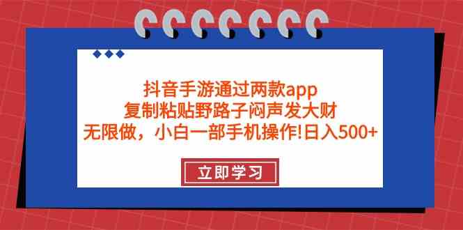 （9912期）抖音手游通过两款app，复制粘贴野路子闷声发大财，无限做 一部手机日入500+-狄威团队