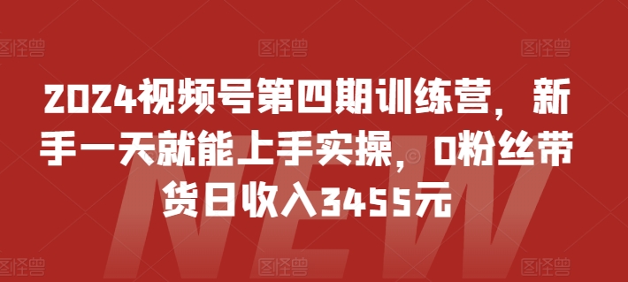 2024视频号第四期训练营,新手一天就能上手实操,0粉丝带货日收入3455元-狄威团队