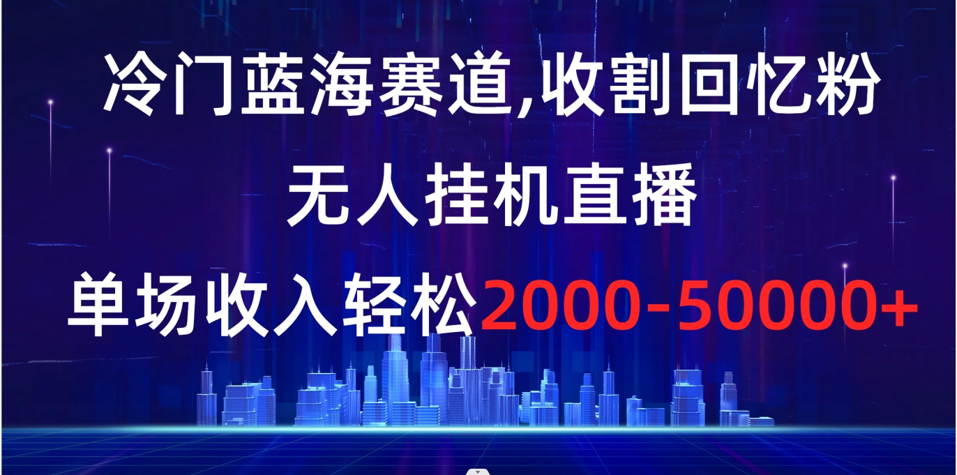 冷门蓝海赛道，收割回忆粉，无人挂机直播，单场收入轻松2000-5w+-狄威团队
