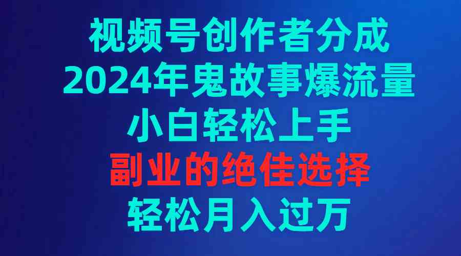 （9385期）视频号创作者分成，2024年鬼故事爆流量，小白轻松上手，副业的绝佳选择…-狄威团队