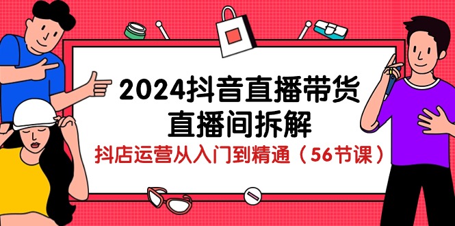2024抖音直播带货直播间拆解：抖店运营从入门到精通（56节课）-狄威团队