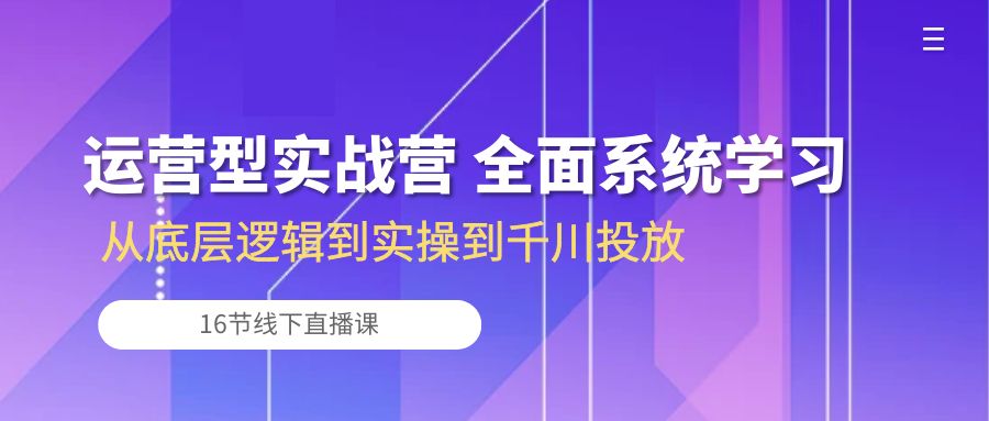（10344期）运营型实战营 全面系统学习-从底层逻辑到实操到千川投放（16节线下直播课)-狄威团队
