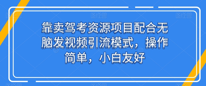 靠卖驾考资源项目配合无脑发视频引流模式，操作简单，小白友好-狄威团队