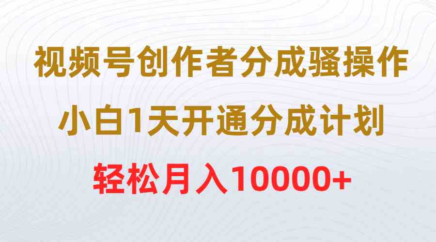 （9656期）视频号创作者分成骚操作，小白1天开通分成计划，轻松月入10000+-狄威团队