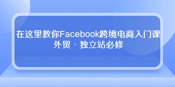 在这里教你Facebook跨境电商入门课，外贸·独立站必修（19节课）-狄威团队
