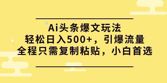 （9853期）Ai头条爆文玩法，轻松日入500+，引爆流量全程只需复制粘贴，小白首选-狄威团队