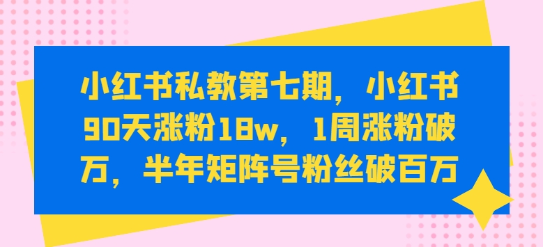 小红书私教第七期，小红书90天涨粉18w，1周涨粉破万，半年矩阵号粉丝破百万-狄威团队