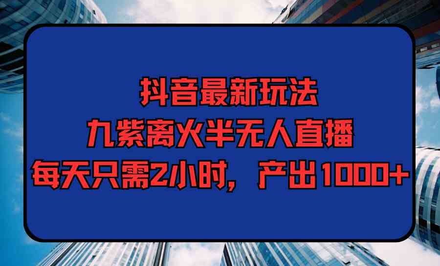 （9619期）抖音最新玩法，九紫离火半无人直播，每天只需2小时，产出1000+-狄威团队