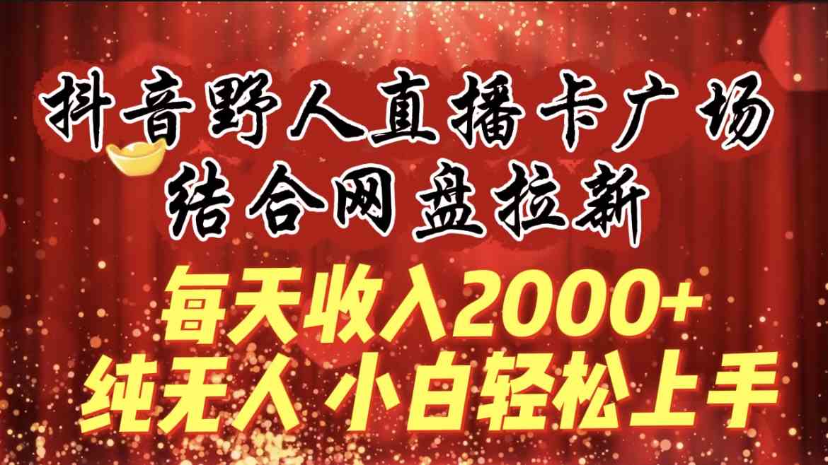 （9504期）每天收入2000+，抖音野人直播卡广场，结合网盘拉新，纯无人，小白轻松上手-狄威团队