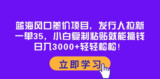 （10272期）蓝海风口差价项目，发行人拉新，一单35，小白复制粘贴就能搞钱！日入30…-狄威团队