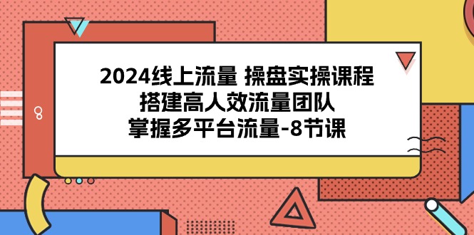 （10466期）2024线上流量 操盘实操课程，搭建高人效流量团队，掌握多平台流量-8节课-狄威团队